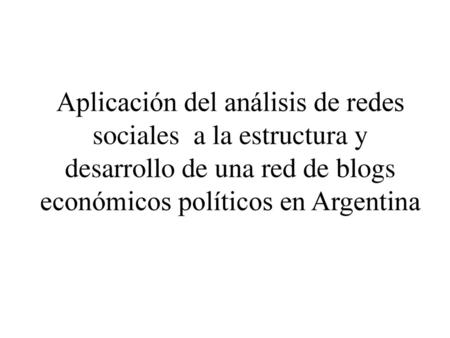 Aplicación del análisis de redes sociales a la estructura y desarrollo de una red de blogs económicos políticos en Argentina.
