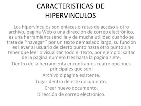 CARACTERISTICAS DE HIPERVINCULOS Los hipervínculos son enlaces o rutas de acceso a otro archivo, pagina Web o una dirección de correo electrónico, es.