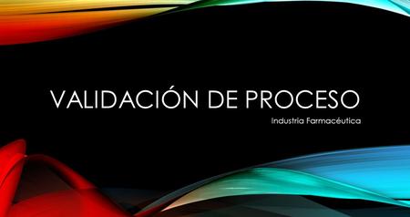 VALIDACIÓN DE PROCESO Industria Farmacéutica.