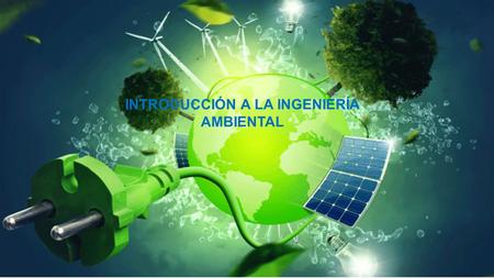 INTRODUCCIÓN A LA INGENIERÍA AMBIENTAL. CONTROL DE LA CONTAMINACIÓN Y APLICACIONES DE TECNOLOGÍAS LIMPIAS La contaminación: Es la alteración nociva del.