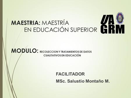 MAESTRIA: MAESTRÍA EN EDUCACIÓN SUPERIOR MODULO: RECOLECCION Y TRATAMIENTOS DE DATOS CUALITATIVOS EN EDUCACIÓN FACILITADOR MSc. Salustio Montaño M.