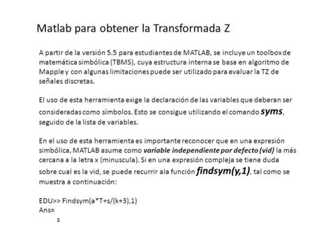Matlab para obtener la Transformada Z A partir de la versión 5.5 para estudiantes de MATLAB, se incluye un toolbox de matemática simbólica (TBMS), cuya.