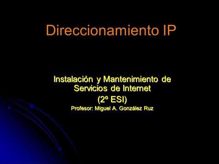 Direccionamiento IP Instalación y Mantenimiento de Servicios de Internet (2º ESI) Profesor: Miguel A. González Ruz.