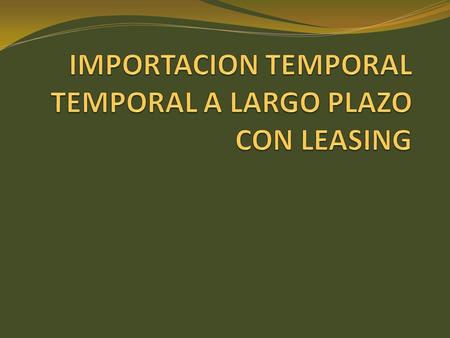 IMPORTACION TEMPORAL TEMPORAL A LARGO PLAZO CON LEASING