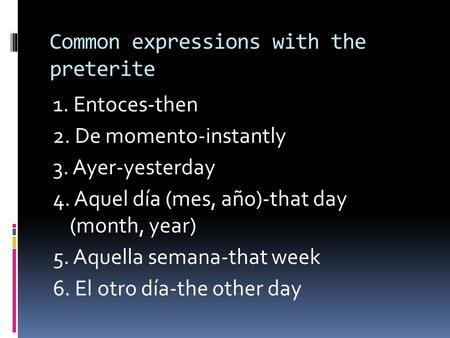 Common expressions with the preterite 1. Entoces-then 2. De momento-instantly 3. Ayer-yesterday 4. Aquel día (mes, año)-that day (month, year) 5. Aquella.
