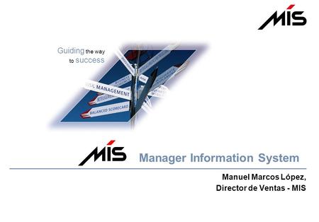 Guiding the way to success Manuel Marcos López, Director de Ventas - MIS Manager Information System.