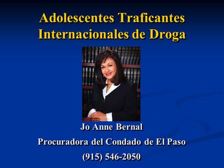 Adolescentes Traficantes Internacionales de Droga Jo Anne Bernal Procuradora del Condado de El Paso (915) 546-2050 Jo Anne Bernal Procuradora del Condado.
