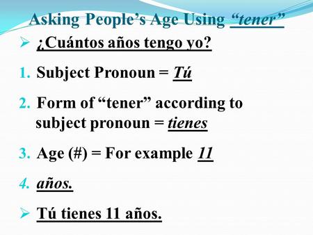 Asking People’s Age Using “tener”  ¿Cuántos años tengo yo? 1. Subject Pronoun = Tú 2. Form of “tener” according to subject pronoun = tienes 3. Age (#)