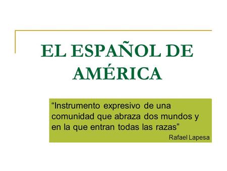 EL ESPAÑOL DE AMÉRICA “Instrumento expresivo de una comunidad que abraza dos mundos y en la que entran todas las razas” Rafael Lapesa.