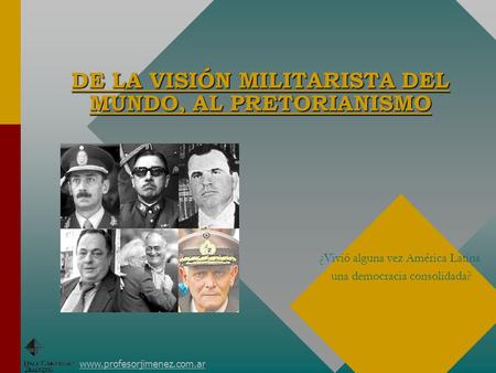 DE LA VISIÓN MILITARISTA DEL MUNDO, AL PRETORIANISMO www.profesorjimenez.com.ar ¿Vivió alguna vez América Latina una democracia consolidada?