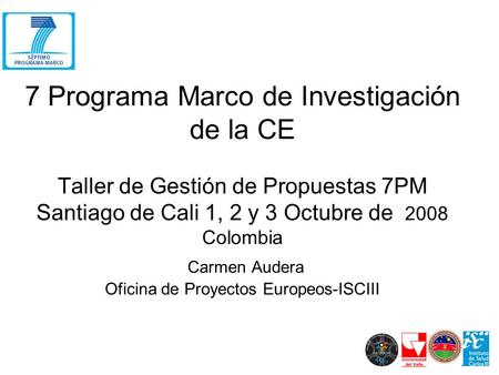 7 Programa Marco de Investigación de la CE Taller de Gestión de Propuestas 7PM Santiago de Cali 1, 2 y 3 Octubre de 2008 Colombia Carmen Audera Oficina.