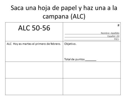 Saca una hoja de papel y haz una a la campana (ALC) ALC 50-56 # Nombre –Apellido Español 2H Pd 1. ALC Hoy es martes el primero de febrero.Objetivo. Total.
