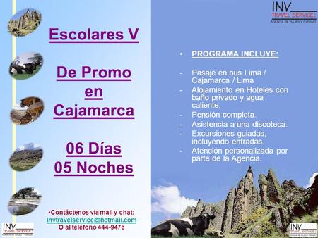 Escolares V De Promo en Cajamarca 06 Días 05 Noches PROGRAMA INCLUYE: -Pasaje en bus Lima / Cajamarca / Lima -Alojamiento en Hoteles con baño privado y.