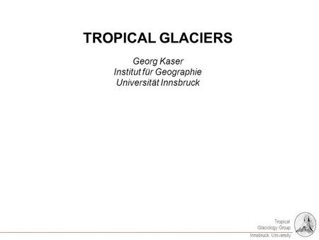 Tropical Glaciology Group Innsbruck University TROPICAL GLACIERS Georg Kaser Institut für Geographie Universität Innsbruck.