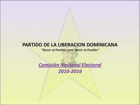 PARTIDO DE LA LIBERACION DOMINICANA “Servir al Partido para Servir al Pueblo” Comisión Nacional Electoral 2010-2016.