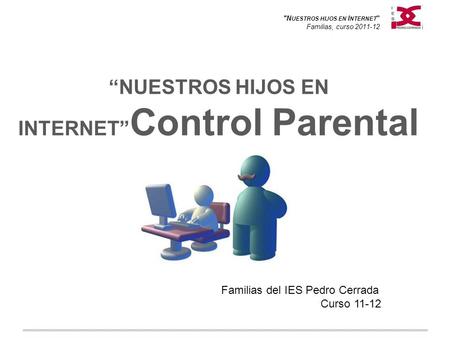 N UESTROS HIJOS EN I NTERNET  Familias, curso 2011-12 “NUESTROS HIJOS EN INTERNET” Control Parental Familias del IES Pedro Cerrada Curso 11-12.