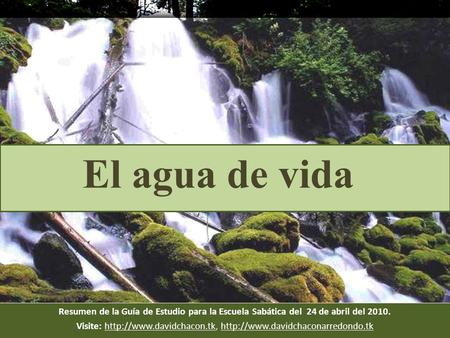 Visite: http://www.davidchacon.tk, http://www.davidchaconarredondo.tk El agua de vida Resumen de la Guía de Estudio para la Escuela Sabática del 24 de.