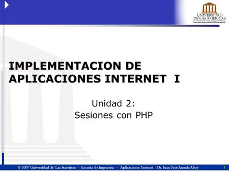 1  2007 Universidad de Las Américas - Escuela de Ingeniería - Aplicaciones Internet - Dr. Juan José Aranda Aboy IMPLEMENTACION DE APLICACIONES INTERNET.