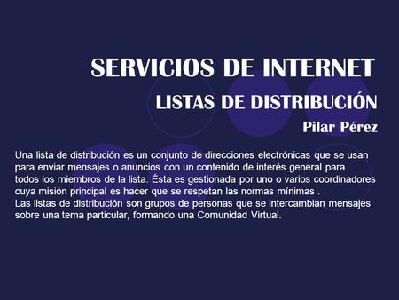 SERVICIOS DE INTERNET LISTAS DE DISTRIBUCIÓN Pilar Pérez Una lista de distribución es un conjunto de direcciones electrónicas que se usan para enviar mensajes.