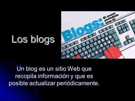 Los blogs Un blog es un sitio Web que recopila información y que es posible actualizar periódicamente.