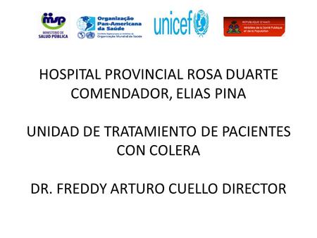HOSPITAL PROVINCIAL ROSA DUARTE COMENDADOR, ELIAS PINA UNIDAD DE TRATAMIENTO DE PACIENTES CON COLERA DR. FREDDY ARTURO CUELLO DIRECTOR.