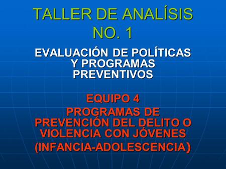TALLER DE ANALÍSIS NO. 1 EVALUACIÓN DE POLÍTICAS Y PROGRAMAS PREVENTIVOS EQUIPO 4 PROGRAMAS DE PREVENCIÓN DEL DELITO O VIOLENCIA CON JÓVENES (INFANCIA-ADOLESCENCIA)