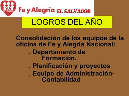 LOGROS DEL AÑO Consolidación de los equipos de la oficina de Fe y Alegría Nacional: . Departamento de 	 	 			Formación. . Planificación y proyectos .