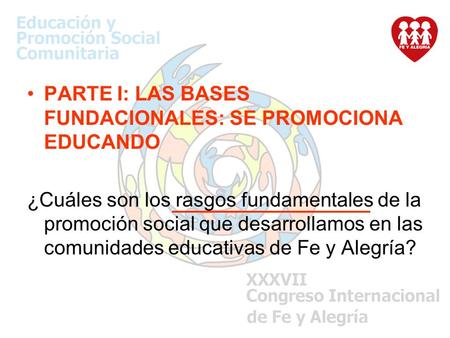 PARTE I: LAS BASES FUNDACIONALES: SE PROMOCIONA EDUCANDO ¿Cuáles son los rasgos fundamentales de la promoción social que desarrollamos en las comunidades.