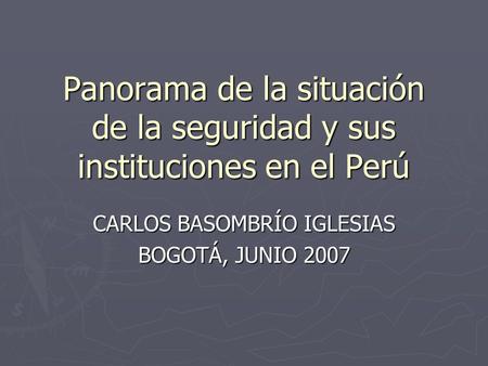 Panorama de la situación de la seguridad y sus instituciones en el Perú CARLOS BASOMBRÍO IGLESIAS BOGOTÁ, JUNIO 2007.