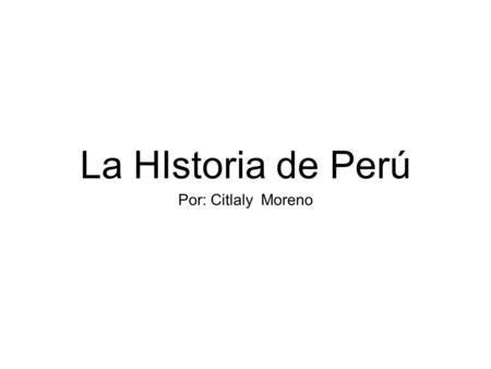 La HIstoria de Perú Por: Citlaly Moreno.