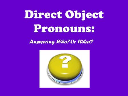 Direct Object Pronouns: Answering Who? Or What?. Direct object pronouns allow us to avoid repetition of nouns!