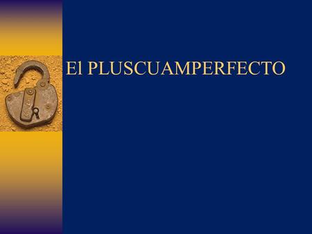 El PLUSCUAMPERFECTO In English we form the PAST perfect (pluperfect) tense by combining had with the past participle of a verb. USE: To refer to an action.