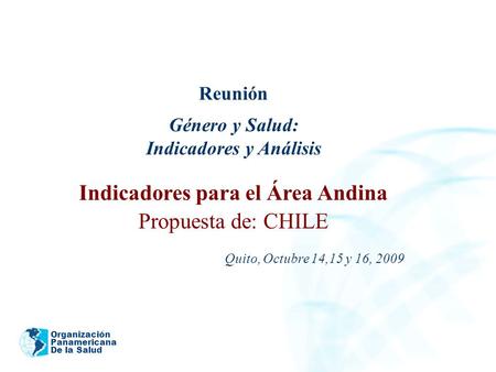 Organización Panamericana De la Salud Reunión Género y Salud: Indicadores y Análisis Indicadores para el Área Andina Propuesta de: CHILE Quito, Octubre.