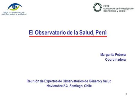 1 El Observatorio de la Salud, Perú Reunión de Expertos de Observatorios de Género y Salud Noviembre 2-3, Santiago, Chile Margarita Petrera Coordinadora.