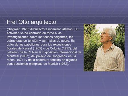 Freí Otto arquitecto (Siegmar, 1925) Arquitecto e ingeniero alemán. Su actividad se ha centrado en torno a las investigaciones sobre los techos colgantes,