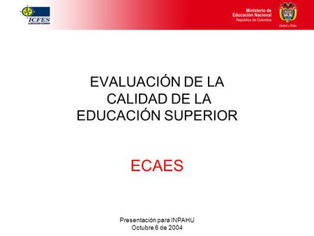 Presentación para INPAHU Octubre 6 de 2004 EVALUACIÓN DE LA CALIDAD DE LA EDUCACIÓN SUPERIOR ECAES.