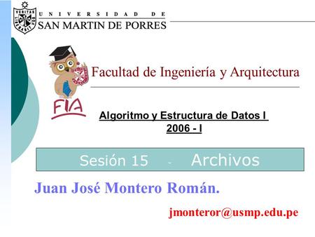 Algoritmo y Estructura de Datos I 2006 - I Facultad de Ingeniería y Arquitectura Juan José Montero Román. Sesión 15 - Archivos.