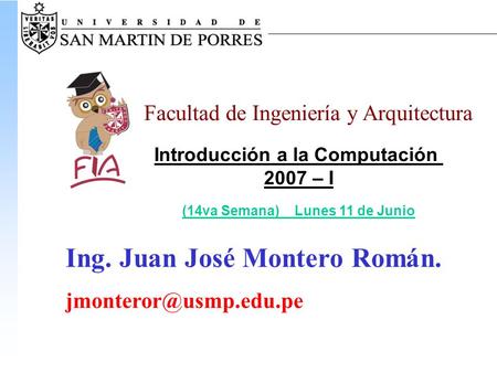 Facultad de Ingeniería y Arquitectura Introducción a la Computación 2007 – I (14va Semana) Lunes 11 de Junio Ing. Juan José Montero Román.
