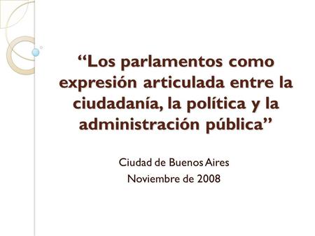 “Los parlamentos como expresión articulada entre la ciudadanía, la política y la administración pública” Ciudad de Buenos Aires Noviembre de 2008.