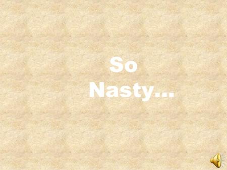 So Nasty….