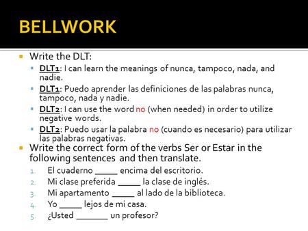  Write the DLT:  DLT1: I can learn the meanings of nunca, tampoco, nada, and nadie.  DLT1: Puedo aprender las definiciones de las palabras nunca, tampoco,