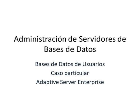 Administración de Servidores de Bases de Datos Bases de Datos de Usuarios Caso particular Adaptive Server Enterprise.