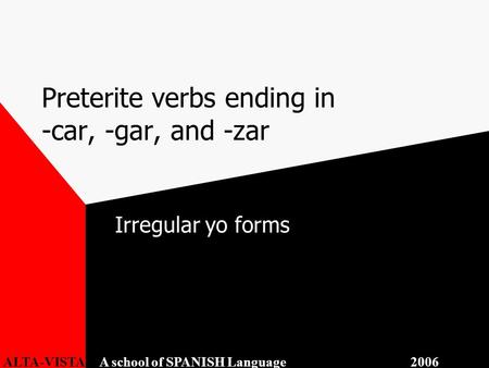 Preterite verbs ending in -car, -gar, and -zar Irregular yo forms ALTA-VISTA A school of SPANISH Language 2006.