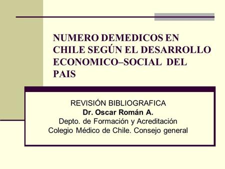 NUMERO DEMEDICOS EN CHILE SEGÚN EL DESARROLLO ECONOMICO–SOCIAL DEL PAIS REVISIÓN BIBLIOGRAFICA Dr. Oscar Román A. Depto. de Formación y Acreditación Colegio.