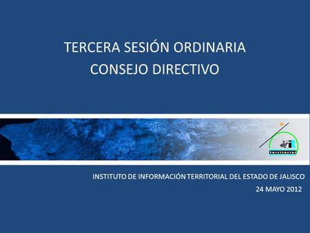 INSTITUTO DE INFORMACIÓN TERRITORIAL DEL ESTADO DE JALISCO TERCERA SESIÓN ORDINARIA CONSEJO DIRECTIVO 24 MAYO 2012.