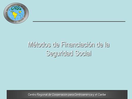 Centro Regional de Cooperación para Centroamérica y el Caribe Métodos de Financiación de la Seguridad Social.
