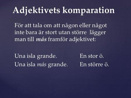 För att tala om att någon eller något inte bara är stort utan större lägger man till más framför adjektivet: Una isla grande.En stor ö. Una isla más grande.En.