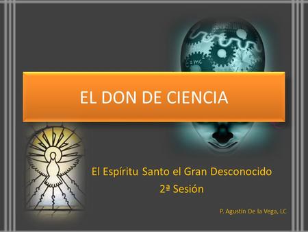 EL DON DE CIENCIA El Espíritu Santo el Gran Desconocido 2ª Sesión P. Agustín De la Vega, LC.