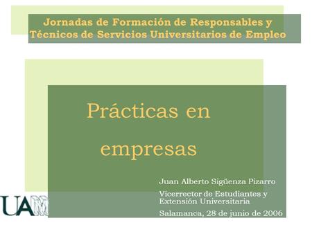 Prácticas en empresas Jornadas de Formación de Responsables y Técnicos de Servicios Universitarios de Empleo Juan Alberto Sigüenza Pizarro Vicerrector.