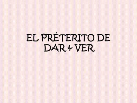 EL PRÉTERITO DE DAR & VER. The preterit forms of DAR and VER are very similar. (yo) di (nosotros) dimos (tú) diste (vosotros) disteis (Ud, él, ella) dio.